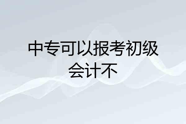 中专可以报考初级会计不
