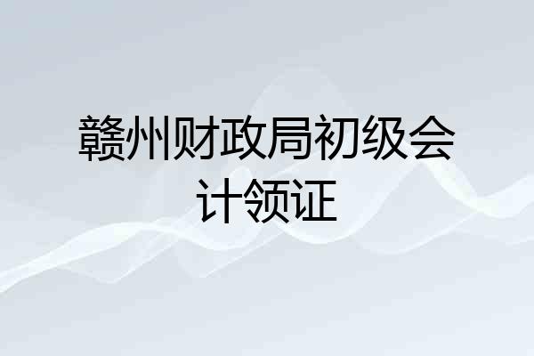 赣州财政局初级会计领证