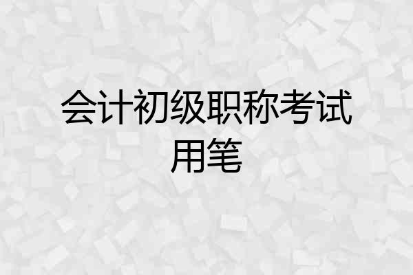 会计初级职称考试用笔