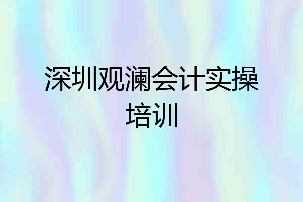 深圳观澜会计实操培训