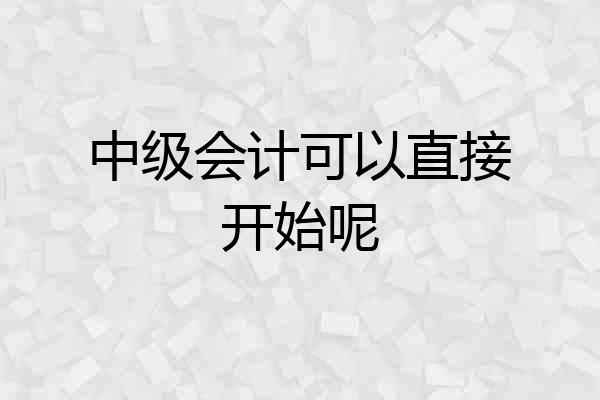 中级会计可以直接开始呢