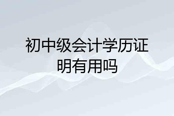 初中级会计学历证明有用吗