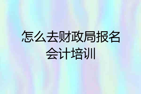 怎么去财政局报名会计培训