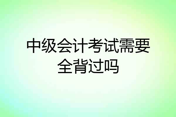 中级会计考试需要全背过吗