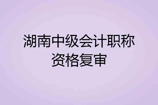 湖南中级会计职称资格复审