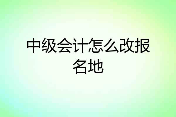 中级会计怎么改报名地