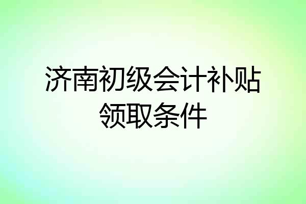 济南初级会计补贴领取条件