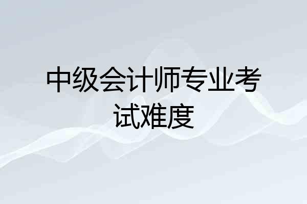 中级会计师专业考试难度