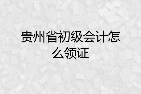 贵州省初级会计怎么领证