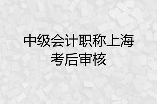 中级会计职称上海考后审核