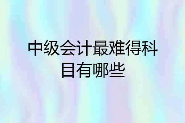 中级会计最难得科目有哪些