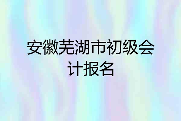 安徽芜湖市初级会计报名