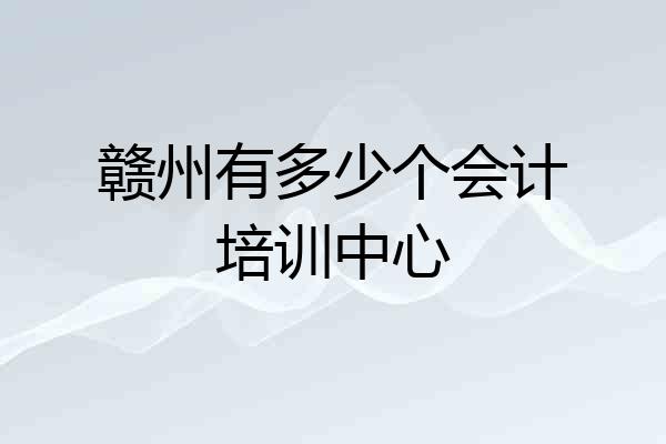 赣州有多少个会计培训中心