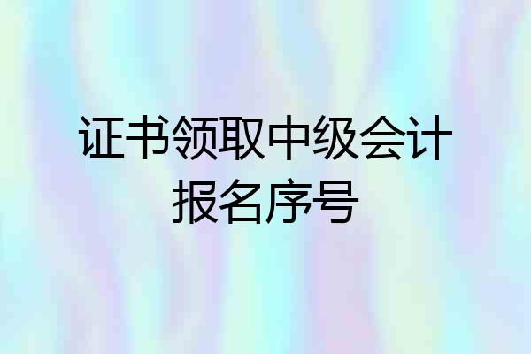 证书领取中级会计报名序号