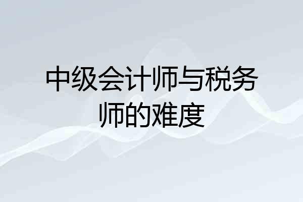 中级会计师与税务师的难度