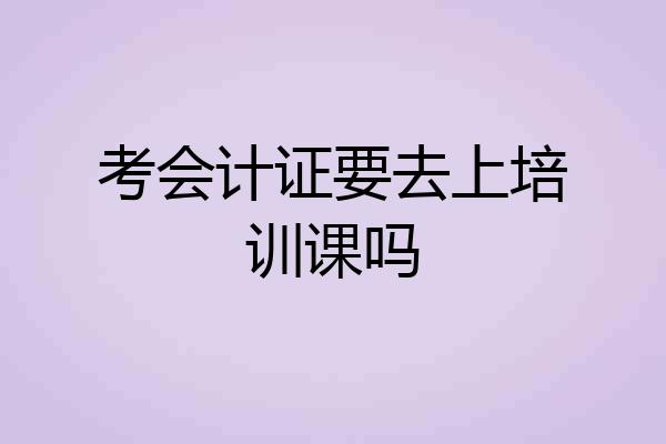 考会计证要去上培训课吗