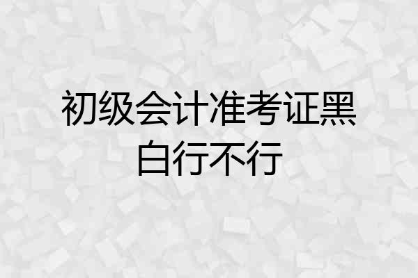 初级会计准考证黑白行不行