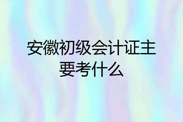 安徽初级会计证主要考什么