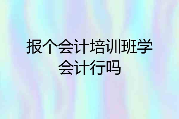 报个会计培训班学会计行吗