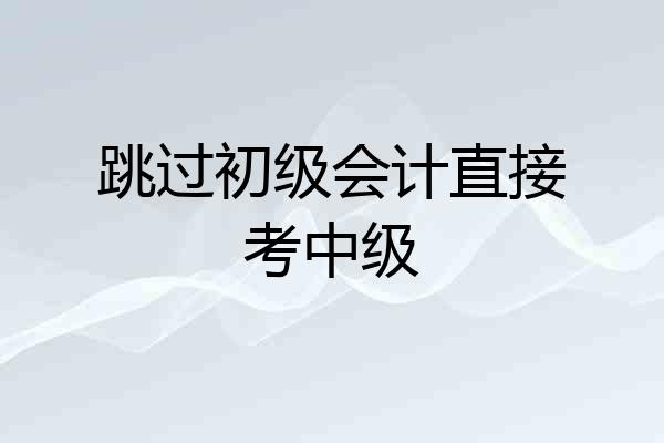 跳过初级会计直接考中级