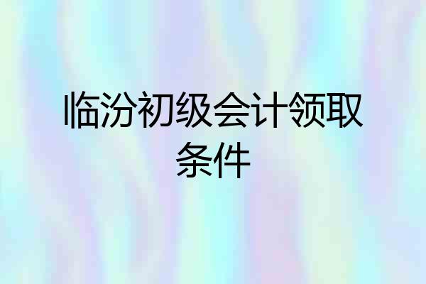 临汾初级会计领取条件