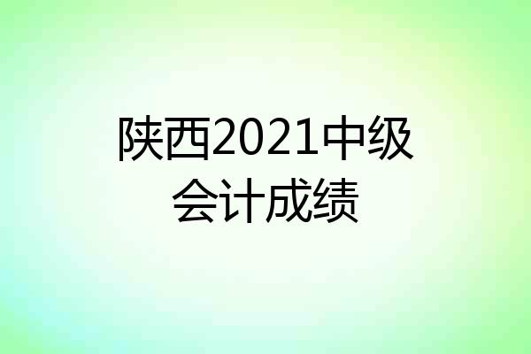 陕西2021中级会计成绩