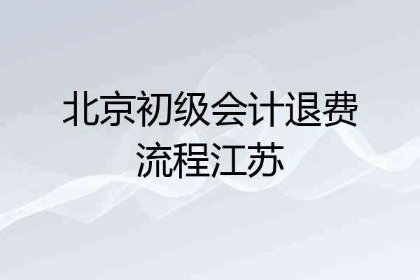 北京初级会计退费流程江苏