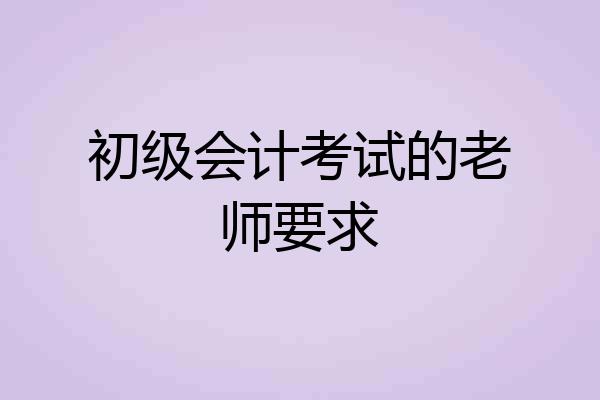 初级会计考试的老师要求