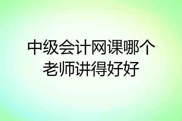 中级会计网课哪个老师讲得好好