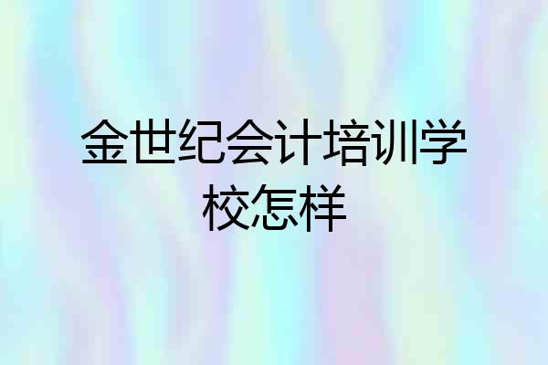 金世纪会计培训学校怎样