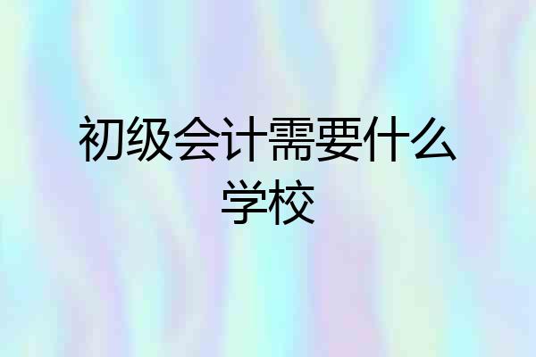 初级会计需要什么学校