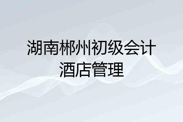 湖南郴州初级会计酒店管理