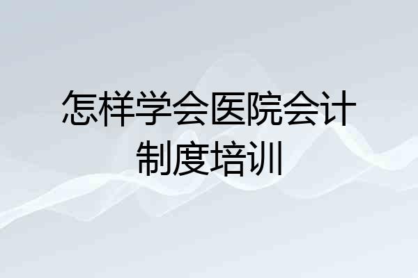 怎样学会医院会计制度培训