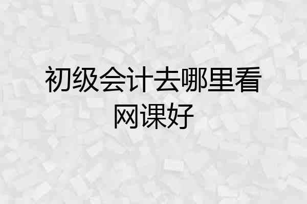 初级会计去哪里看网课好