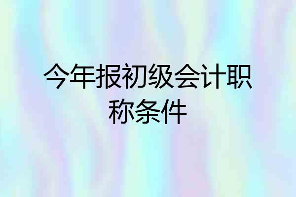 今年报初级会计职称条件
