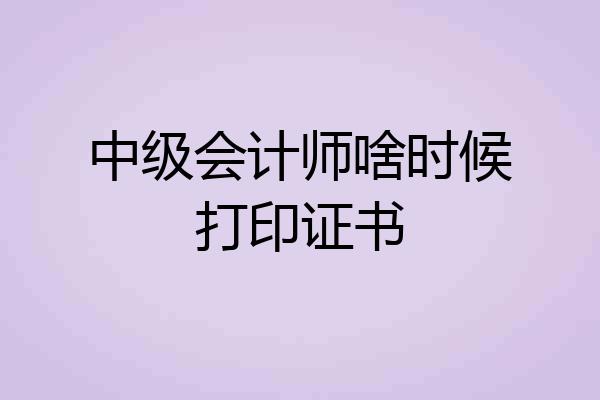 中级会计师啥时候打印证书