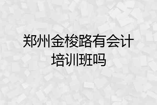 郑州金梭路有会计培训班吗
