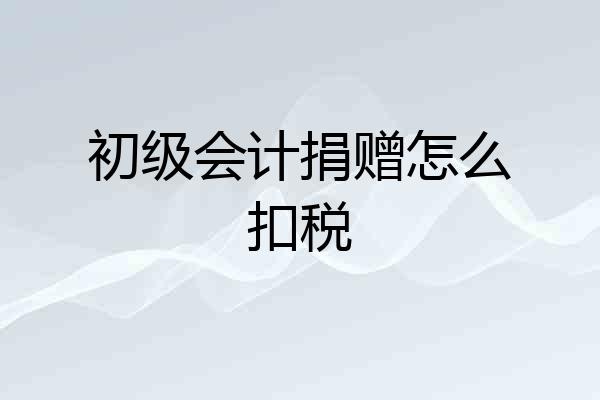初级会计捐赠怎么扣税