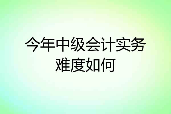 今年中级会计实务难度如何