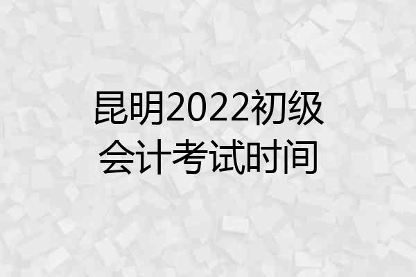 昆明2022初级会计考试时间