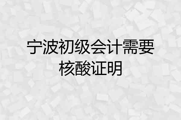 宁波初级会计需要核酸证明