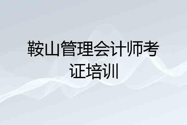 鞍山管理会计师考证培训