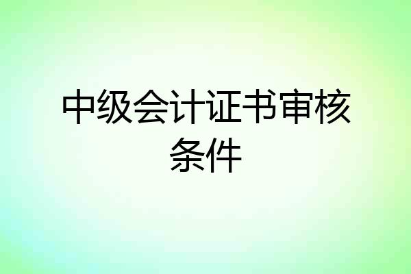 中级会计证书审核条件