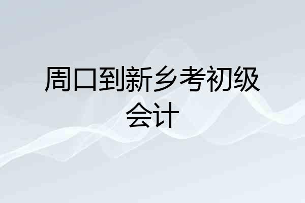 周口到新乡考初级会计