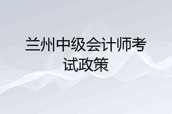 兰州中级会计师考试政策