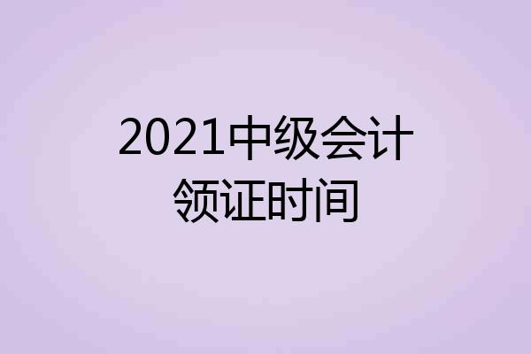 2021中级会计领证时间