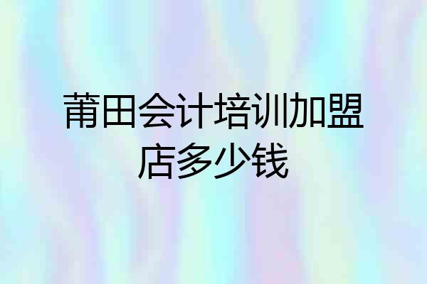 莆田会计培训加盟店多少钱
