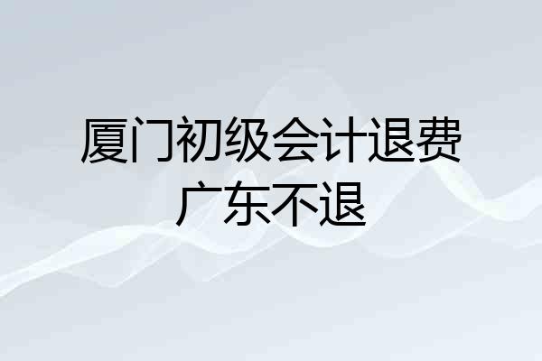 厦门初级会计退费广东不退