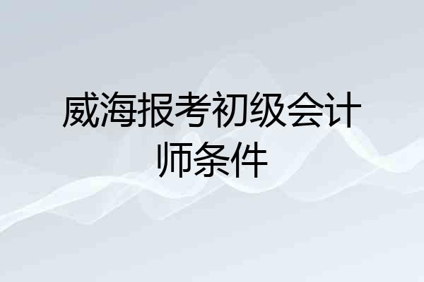 威海报考初级会计师条件