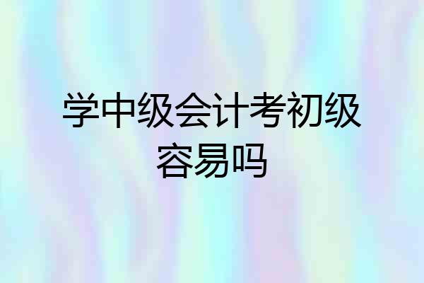 学中级会计考初级容易吗